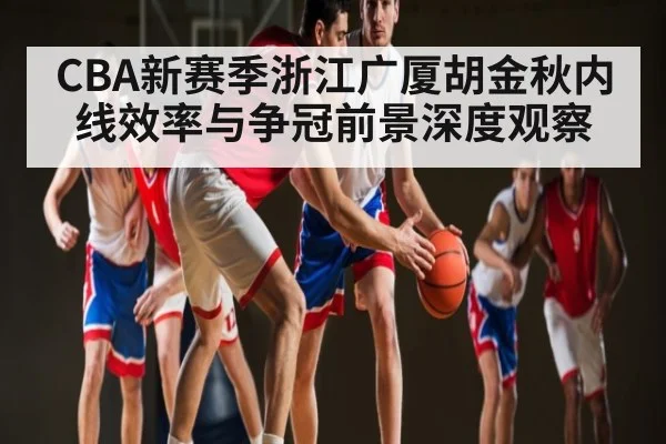 CBA新赛季浙江广厦胡金秋内线效率与争冠前景深度观察 - hth