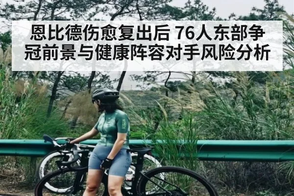 恩比德伤愈复出后 76人东部争冠前景与健康阵容对手风险分析 - hth