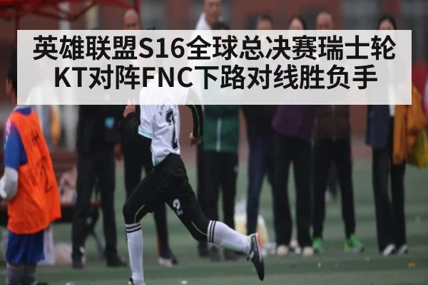 英雄联盟S16全球总决赛瑞士轮KT对阵FNC下路对线胜负手 - hth