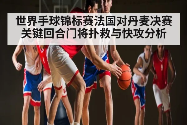 世界手球锦标赛法国对丹麦决赛关键回合门将扑救与快攻分析 - hth