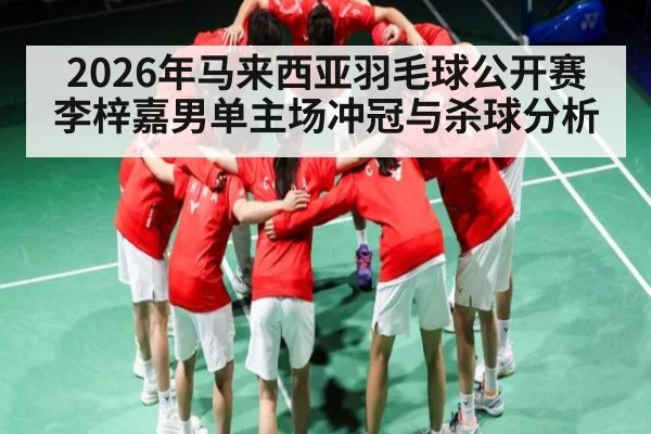 2026年马来西亚羽毛球公开赛李梓嘉男单主场冲冠与杀球分析 - hth