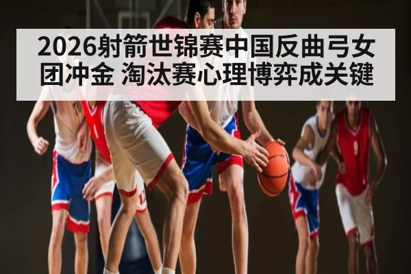 2026射箭世锦赛中国反曲弓女团冲金 淘汰赛心理博弈成关键（hth）